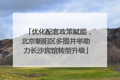 优化配套政策赋能，北京朝阳区多措并举助力长沙宾馆转型升级