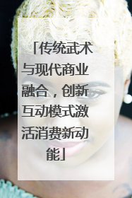 传统武术与现代商业融合，创新互动模式激活消费新动能