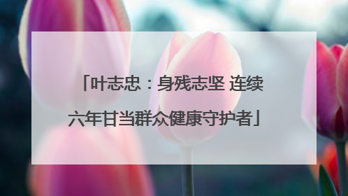 叶志忠：身残志坚 连续六年甘当群众健康守护者