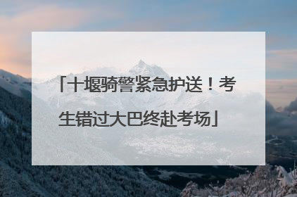 十堰骑警紧急护送！考生错过大巴终赴考场