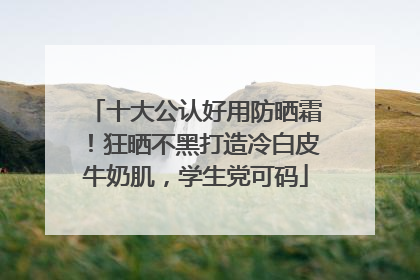 十大公认好用防晒霜！狂晒不黑打造冷白皮牛奶肌，学生党可码