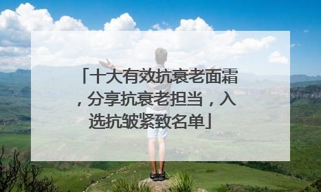 十大有效抗衰老面霜，分享抗衰老担当，入选抗皱紧致名单