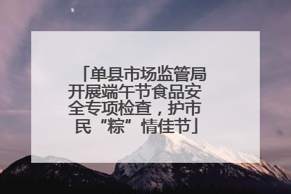 单县市场监管局开展端午节食品安全专项检查，护市民“粽”情佳节