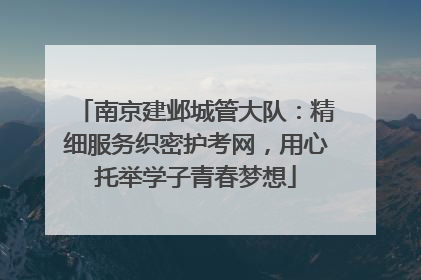 南京建邺城管大队：精细服务织密护考网，用心托举学子青春梦想