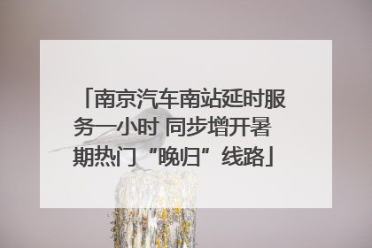 南京汽车南站延时服务一小时 同步增开暑期热门“晚归”线路