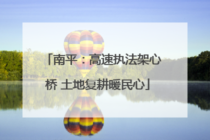 南平：高速执法架心桥 土地复耕暖民心