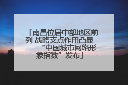 南昌位居中部地区前列 战略支点作用凸显——“中国城市网络形象指数”发布