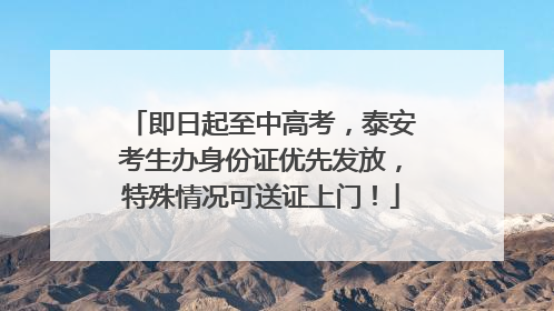 即日起至中高考，泰安考生办身份证优先发放，特殊情况可送证上门！