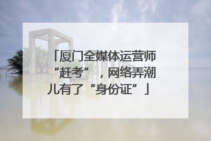 厦门全媒体运营师“赶考”，网络弄潮儿有了“身份证”