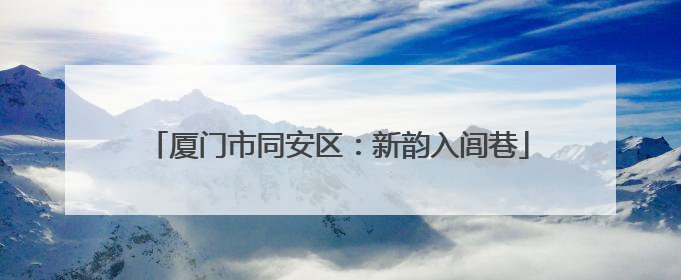 厦门市同安区：新韵入闾巷