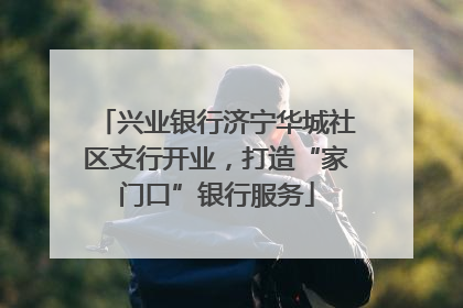 兴业银行济宁华城社区支行开业，打造“家门口”银行服务