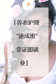 养老护理“速成班”，拿证即就业