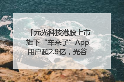 元光科技港股上市 旗下“车来了”App用户超2.9亿，光谷上市公司增至69家
