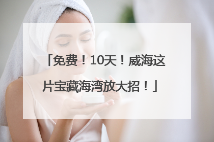 免费！10天！威海这片宝藏海湾放大招！