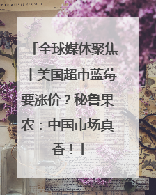 全球媒体聚焦丨美国超市蓝莓要涨价？秘鲁果农：中国市场真香！