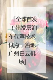 全球首发！出发层泊车代驾技术试点，落地广州白云机场
