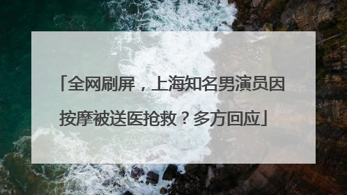 全网刷屏，上海知名男演员因按摩被送医抢救？多方回应