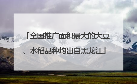 全国推广面积最大的大豆、水稻品种均出自黑龙江