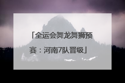 全运会舞龙舞狮预赛：河南7队晋级
