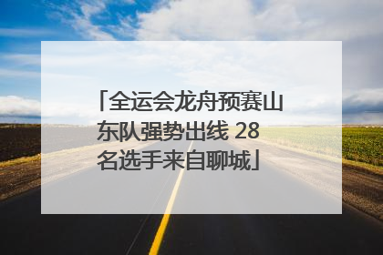 全运会龙舟预赛山东队强势出线 28名选手来自聊城