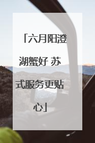 六月阳澄湖蟹好 苏式服务更贴心