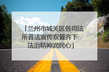 兰州市城关区各司法所普法宣传双管齐下 法治精神润民心