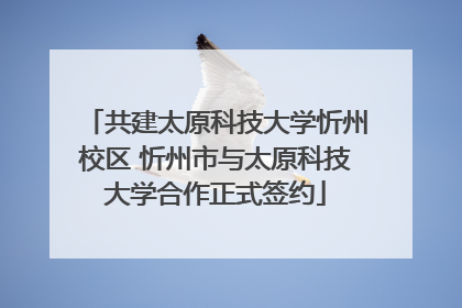 共建太原科技大学忻州校区 忻州市与太原科技大学合作正式签约