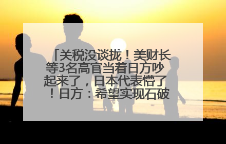 关税没谈拢！美财长等3名高官当着日方吵起来了，日本代表懵了！日方：希望实现石破茂与特朗普的会晤