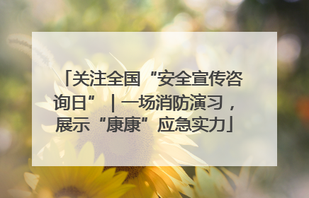 关注全国“安全宣传咨询日”｜一场消防演习，展示“康康”应急实力