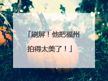 刷屏！他把福州拍得太美了！