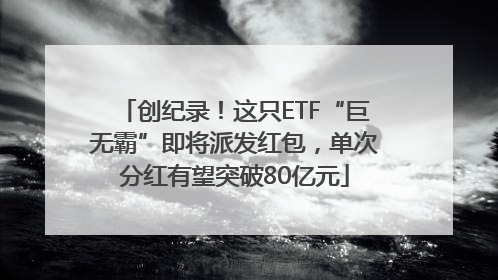 创纪录！这只ETF“巨无霸”即将派发红包，单次分红有望突破80亿元