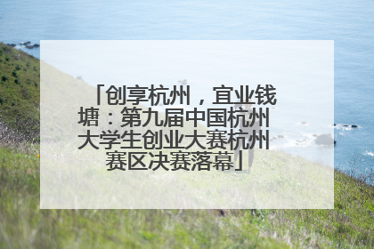创享杭州，宜业钱塘：第九届中国杭州大学生创业大赛杭州赛区决赛落幕