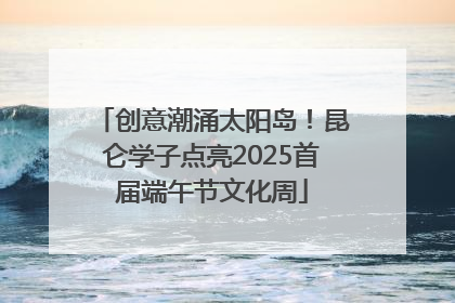 创意潮涌太阳岛！昆仑学子点亮2025首届端午节文化周