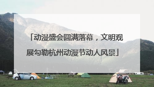 动漫盛会圆满落幕，文明观展勾勒杭州动漫节动人风景