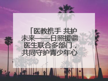 医教携手 共护未来——日照援疆医生联合多部门，共同守护青少年心理健康
