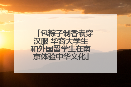 包粽子制香囊穿汉服 华裔大学生和外国留学生在南京体验中华文化