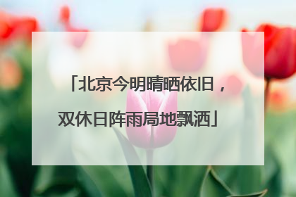 北京今明晴晒依旧，双休日阵雨局地飘洒