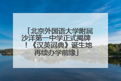 北京外国语大学附属沙洋第一中学正式揭牌！《汉英词典》诞生地再续办学前缘