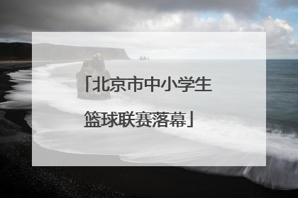 北京市中小学生篮球联赛落幕