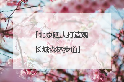 北京延庆打造观长城森林步道