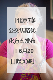 北京7条公交线路优化方案发布！6月20日起实施