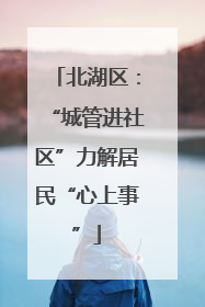 北湖区：“城管进社区”力解居民“心上事”