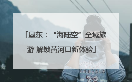 垦东：“海陆空”全域旅游 解锁黄河口新体验