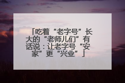 吃着“老字号”长大的“老师儿们”有话说：让老字号“安家”更“兴业”