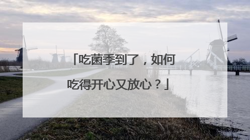 吃菌季到了，如何吃得开心又放心？