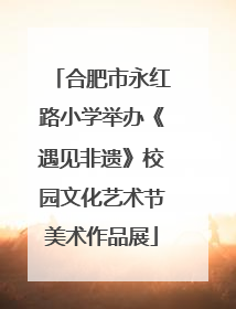 合肥市永红路小学举办《遇见非遗》校园文化艺术节美术作品展