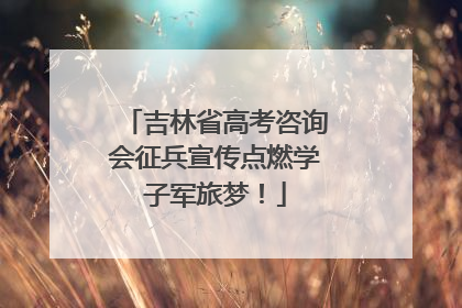 吉林省高考咨询会征兵宣传点燃学子军旅梦！