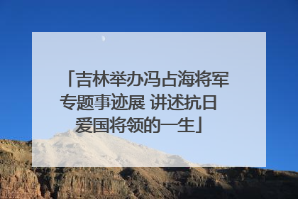 吉林举办冯占海将军专题事迹展 讲述抗日爱国将领的一生
