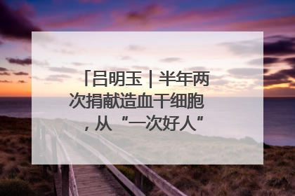 吕明玉｜半年两次捐献造血干细胞，从“一次好人”到“一生好人”