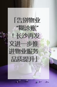 告别物业“糊涂账”！长沙再发文进一步推进物业服务品质提升